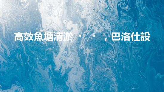 高效魚塘清淤，巴洛仕設備助力生態(tài)養(yǎng)殖